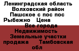 Ленинградская область Волховский район Пашское с/пос пос. Рыбежно › Цена ­ 1 000 000 - Все города Недвижимость » Земельные участки продажа   . Тамбовская обл.